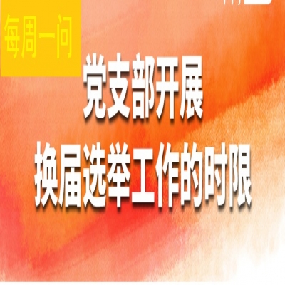 党支部开展换届选举工作的时限?